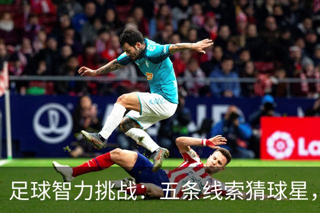 足球智力挑战：五条线索猜球星，你能顺利推进几轮？